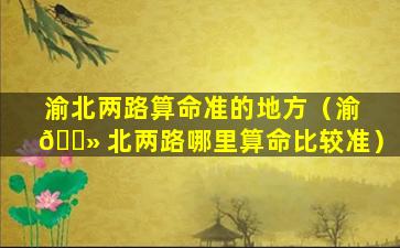 渝北两路算命准的地方（渝 🌻 北两路哪里算命比较准）